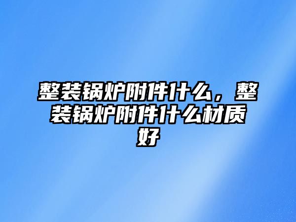 整裝鍋爐附件什么，整裝鍋爐附件什么材質(zhì)好