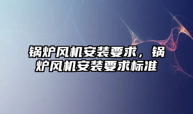 鍋爐風機安裝要求，鍋爐風機安裝要求標準