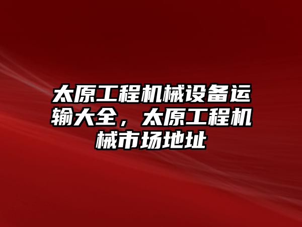 太原工程機(jī)械設(shè)備運(yùn)輸大全，太原工程機(jī)械市場地址