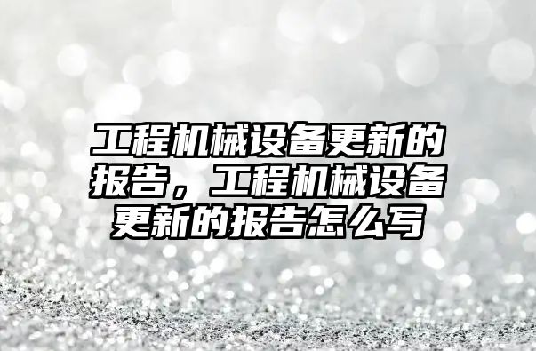 工程機械設(shè)備更新的報告，工程機械設(shè)備更新的報告怎么寫