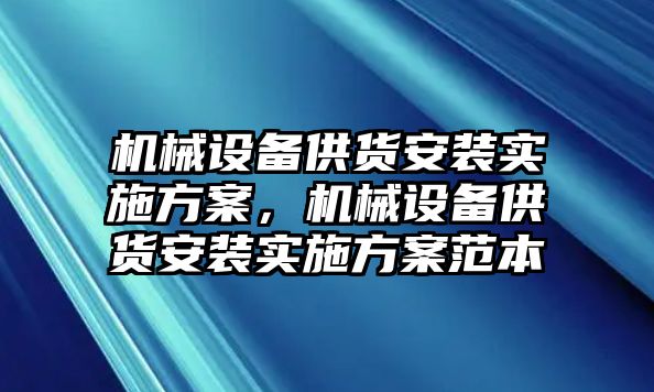 機(jī)械設(shè)備供貨安裝實(shí)施方案，機(jī)械設(shè)備供貨安裝實(shí)施方案范本