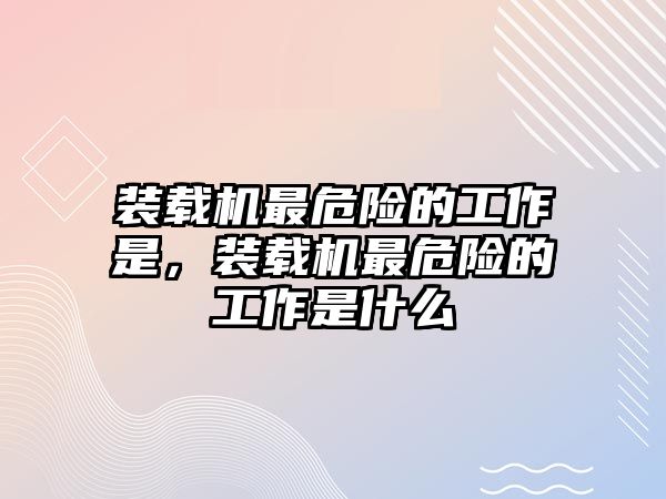 裝載機最危險的工作是，裝載機最危險的工作是什么