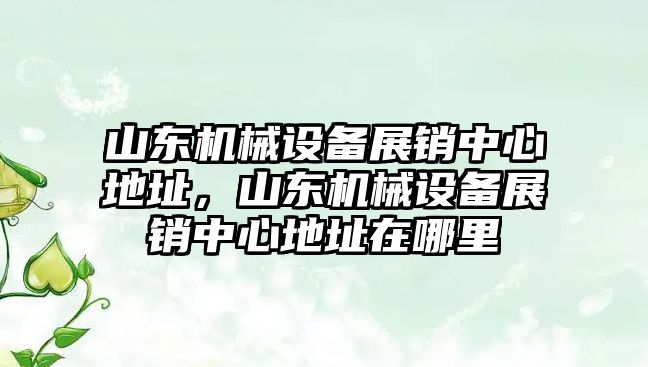 山東機械設(shè)備展銷中心地址，山東機械設(shè)備展銷中心地址在哪里