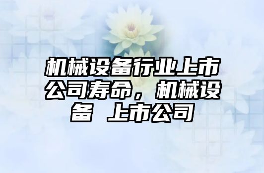 機(jī)械設(shè)備行業(yè)上市公司壽命，機(jī)械設(shè)備 上市公司