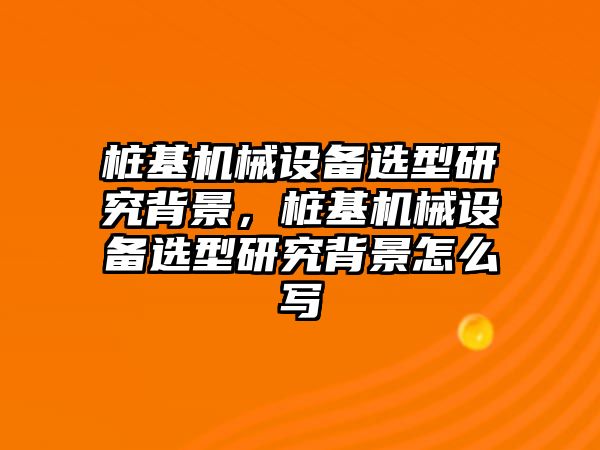 樁基機(jī)械設(shè)備選型研究背景，樁基機(jī)械設(shè)備選型研究背景怎么寫