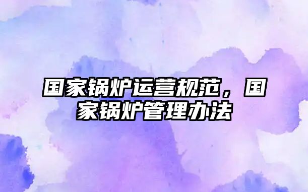 國(guó)家鍋爐運(yùn)營(yíng)規(guī)范，國(guó)家鍋爐管理辦法