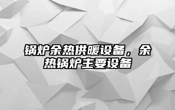 鍋爐余熱供暖設(shè)備，余熱鍋爐主要設(shè)備