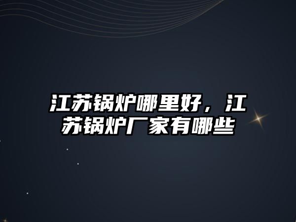 江蘇鍋爐哪里好，江蘇鍋爐廠家有哪些