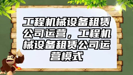 工程機械設(shè)備租賃公司運營，工程機械設(shè)備租賃公司運營模式