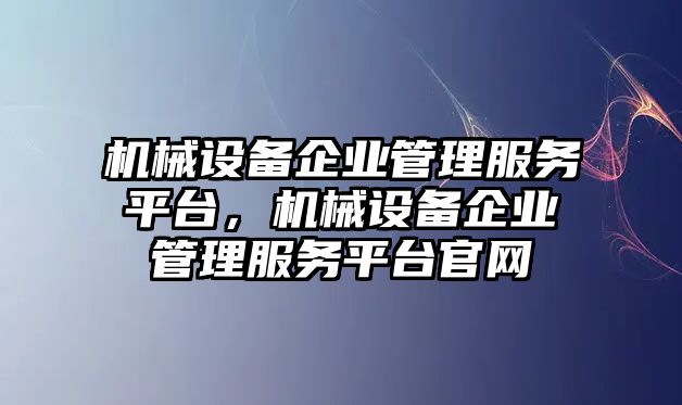 機械設(shè)備企業(yè)管理服務(wù)平臺，機械設(shè)備企業(yè)管理服務(wù)平臺官網(wǎng)