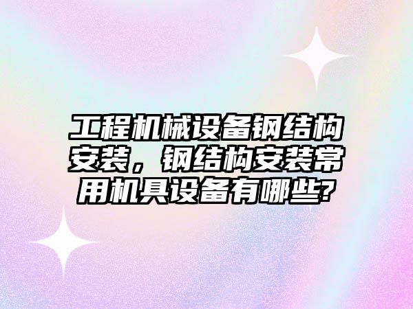 工程機械設(shè)備鋼結(jié)構(gòu)安裝，鋼結(jié)構(gòu)安裝常用機具設(shè)備有哪些?