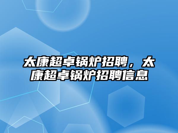 太康超卓鍋爐招聘，太康超卓鍋爐招聘信息