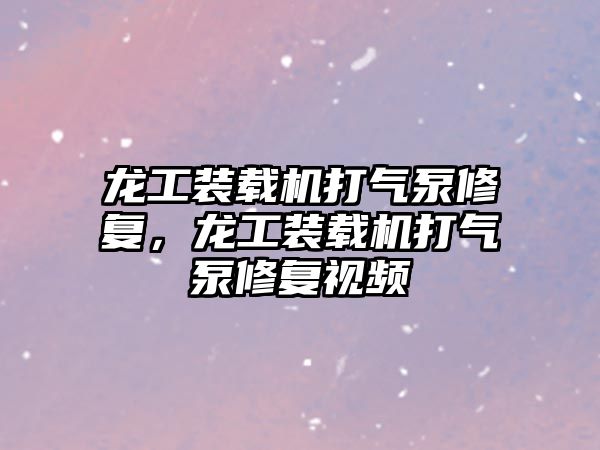 龍工裝載機打氣泵修復，龍工裝載機打氣泵修復視頻