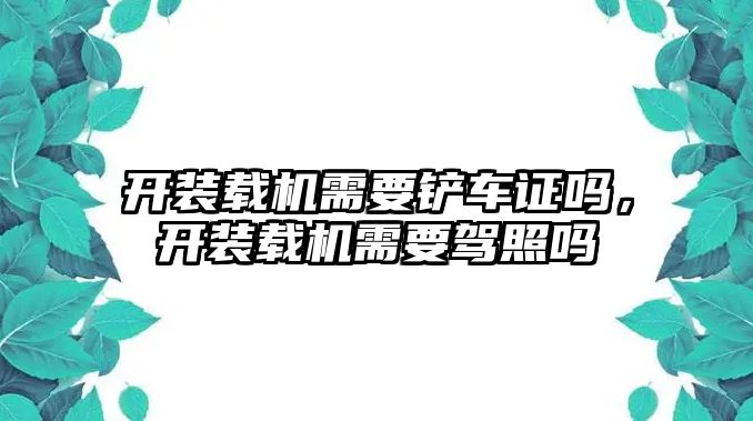 開裝載機(jī)需要鏟車證嗎，開裝載機(jī)需要駕照嗎