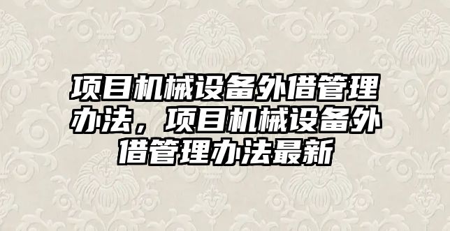 項目機械設(shè)備外借管理辦法，項目機械設(shè)備外借管理辦法最新