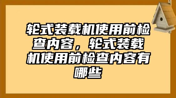 輪式裝載機使用前檢查內(nèi)容，輪式裝載機使用前檢查內(nèi)容有哪些