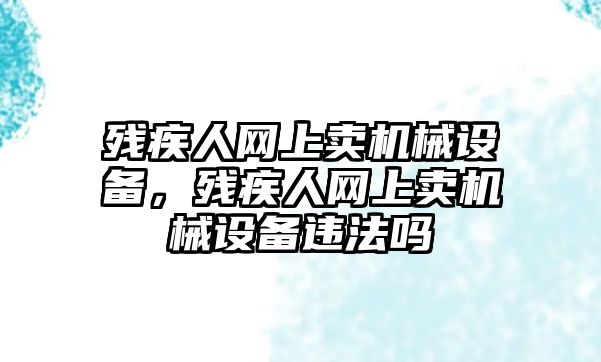 殘疾人網(wǎng)上賣機(jī)械設(shè)備，殘疾人網(wǎng)上賣機(jī)械設(shè)備違法嗎