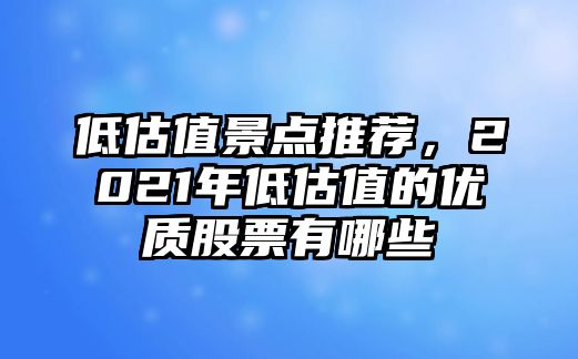 低估值景點(diǎn)推薦，2021年低估值的優(yōu)質(zhì)股票有哪些